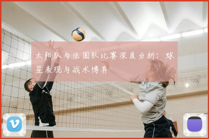 太阳队与法国队比赛深度分析：球星表现与战术博弈