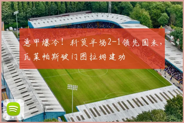 意甲爆冷！科莫半场2-1领先国米，瓦莱帕斯破门图拉姆建功