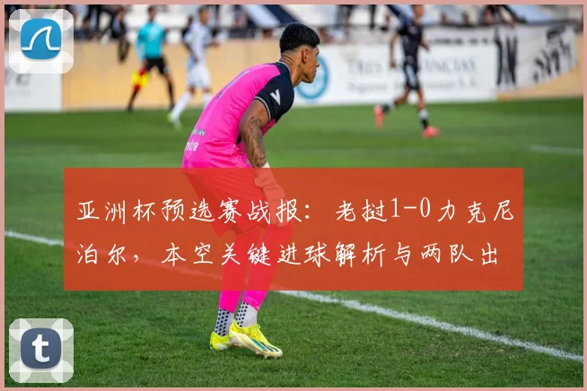 亚洲杯预选赛战报：老挝1-0力克尼泊尔，本空关键进球解析与两队出线形势展望