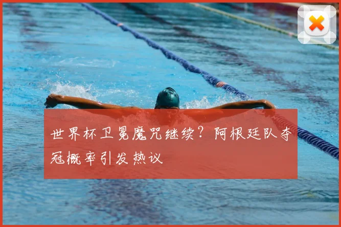 世界杯卫冕魔咒继续？阿根廷队夺冠概率引发热议