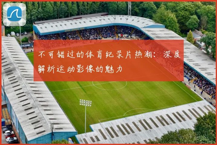 不可错过的体育纪录片热潮：深度解析运动影像的魅力