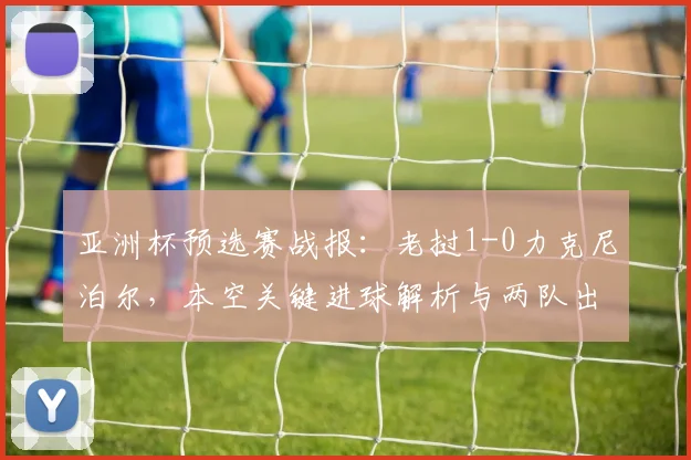 亚洲杯预选赛战报：老挝1-0力克尼泊尔，本空关键进球解析与两队出线形势展望