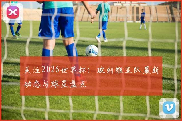 关注2026世界杯:玻利维亚队最新动态与球星盘点