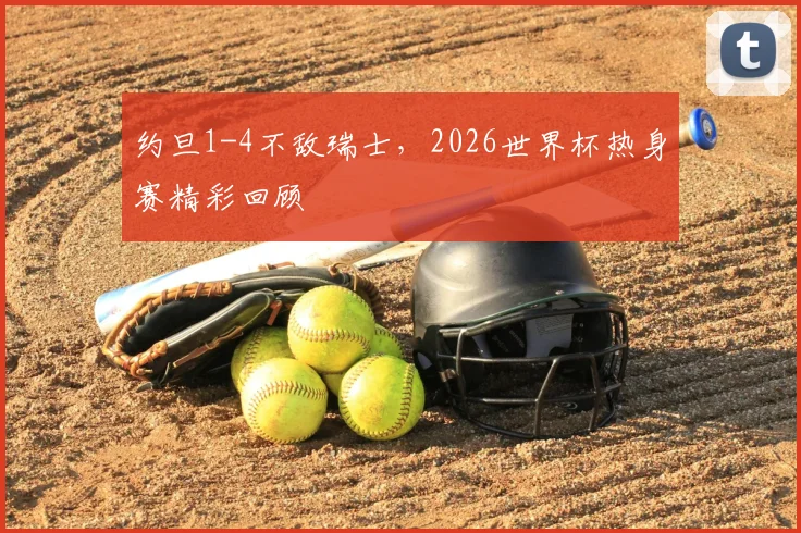 约旦1-4不敌瑞士,2026世界杯热身赛精彩回顾