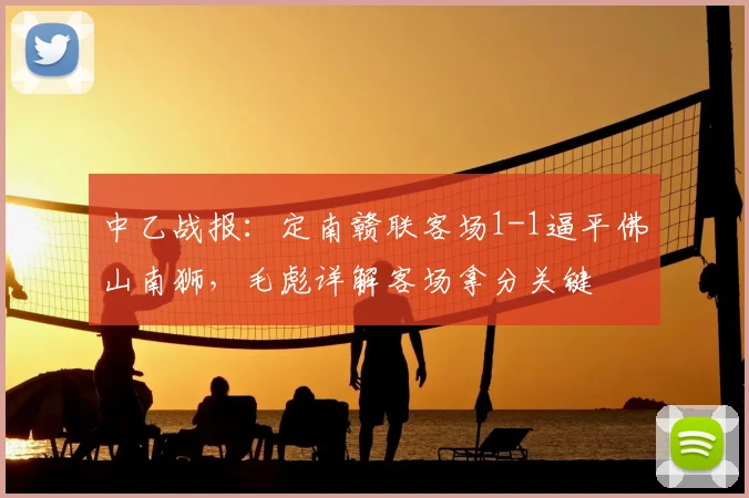 中乙战报：定南赣联客场1-1逼平佛山南狮，毛彪详解客场拿分关键