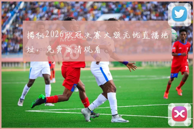 揭秘2026欧冠决赛大额无忧直播地址，免费高清观看