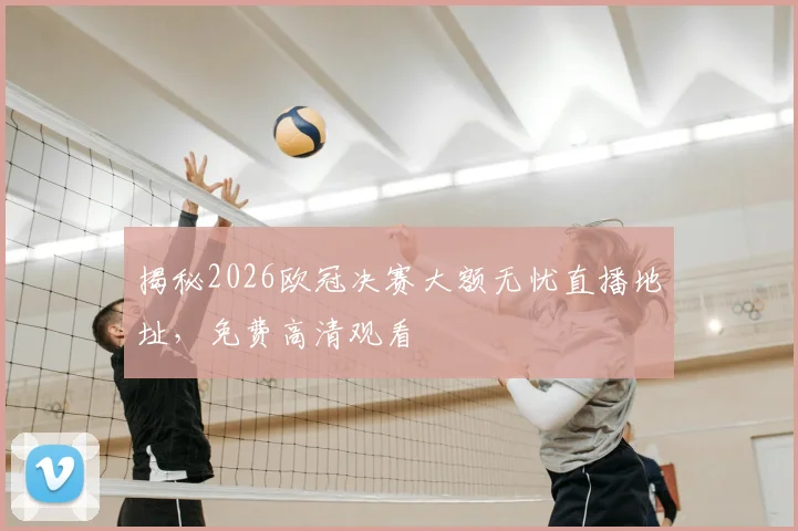 揭秘2026欧冠决赛大额无忧直播地址，免费高清观看
