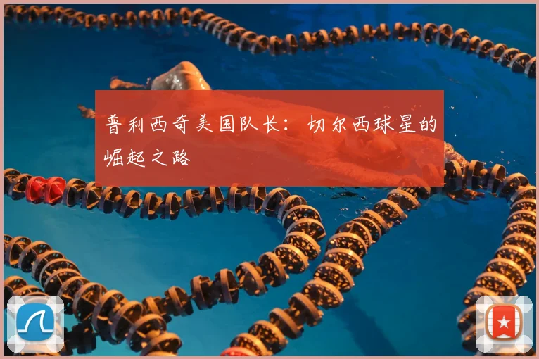 普利西奇美国队长：切尔西球星的崛起之路
