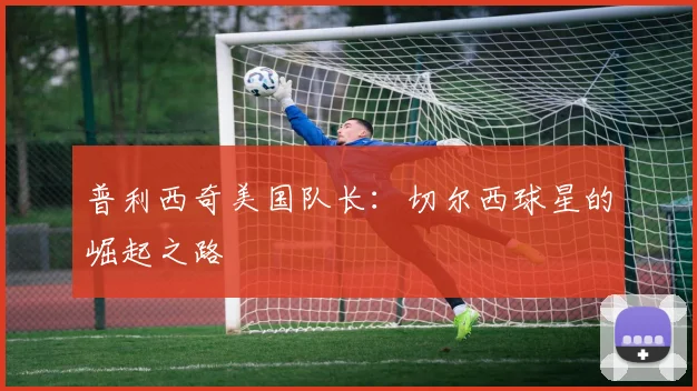 普利西奇美国队长：切尔西球星的崛起之路