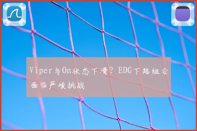 Viper与On状态下滑？EDG下路组合面临严峻挑战