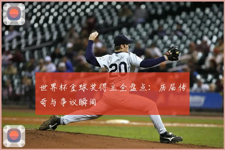世界杯金球奖得主全盘点:历届传奇与争议瞬间