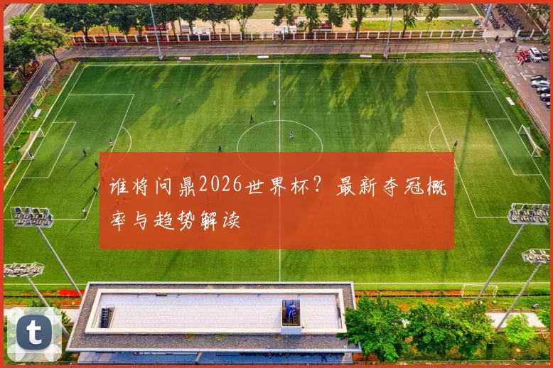 谁将问鼎2026世界杯？最新夺冠概率与趋势解读