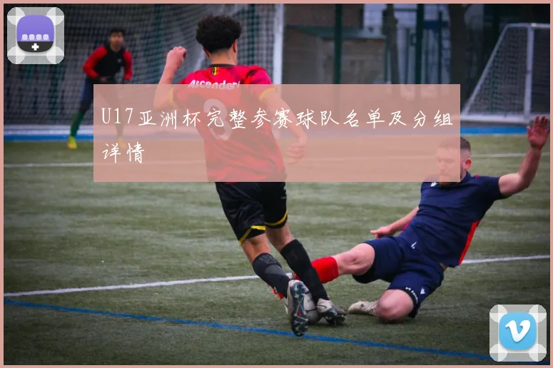 U17亚洲杯完整参赛球队名单及分组详情