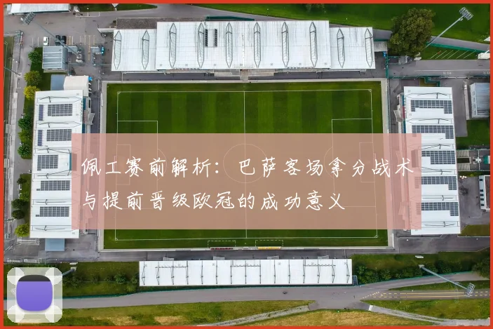 佩工赛前解析：巴萨客场拿分战术与提前晋级欧冠的成功意义
