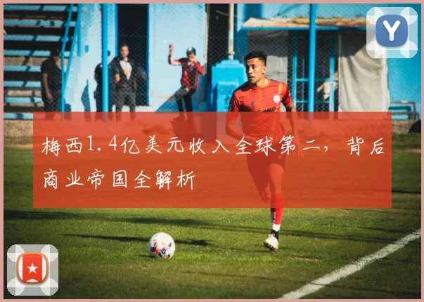梅西1.4亿美元收入全球第二，背后商业帝国全解析
