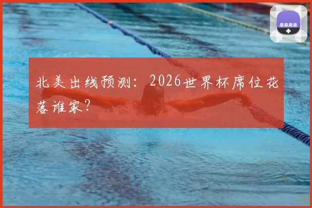 北美出线预测：2026世界杯席位花落谁家？
