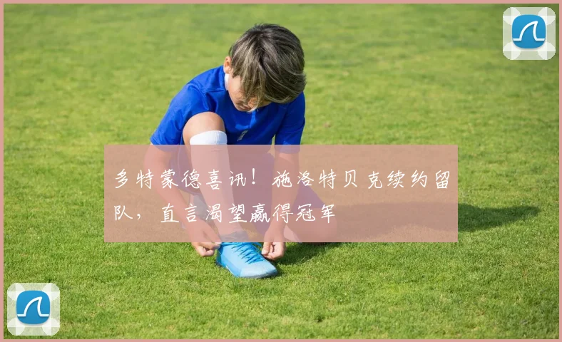 多特蒙德喜讯!施洛特贝克续约留队,直言渴望赢得冠军