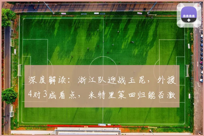 深度解读：浙江队迎战玉昆，外援4对3成看点，米特里策回归能否激活王钰栋？