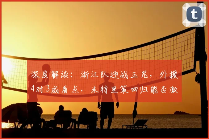 深度解读:浙江队迎战玉昆,外援4对3成看点,米特里策回归能否激活王钰栋?
