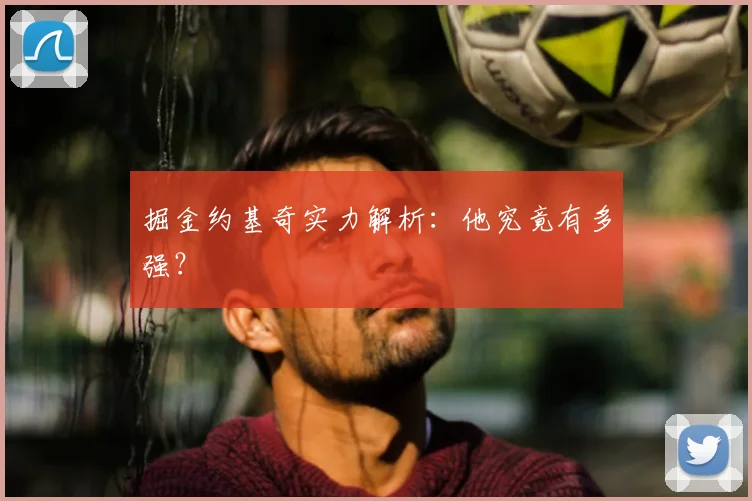 掘金约基奇实力解析：他究竟有多强？