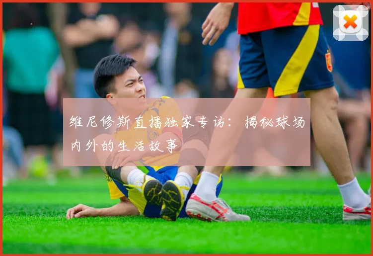 维尼修斯直播独家专访:揭秘球场内外的生活故事