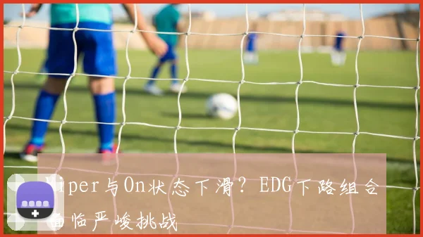 Viper与On状态下滑？EDG下路组合面临严峻挑战