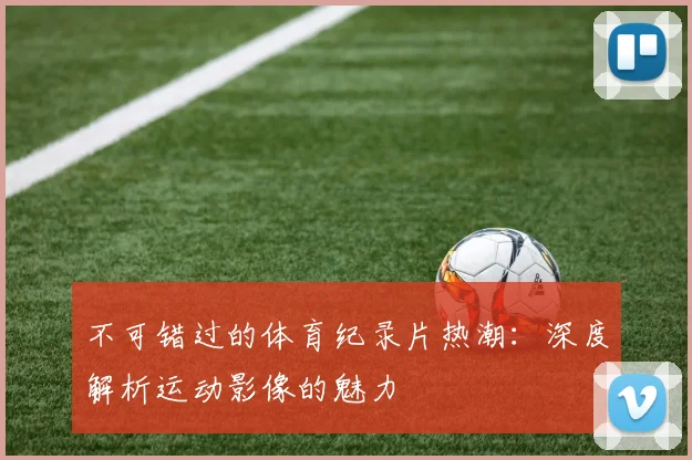 不可错过的体育纪录片热潮：深度解析运动影像的魅力