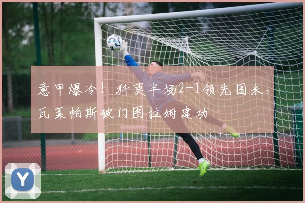 意甲爆冷！科莫半场2-1领先国米，瓦莱帕斯破门图拉姆建功