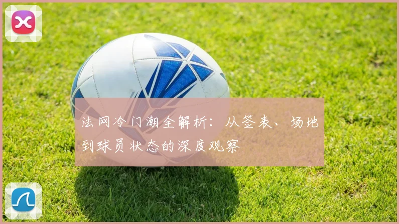 法网冷门潮全解析：从签表、场地到球员状态的深度观察