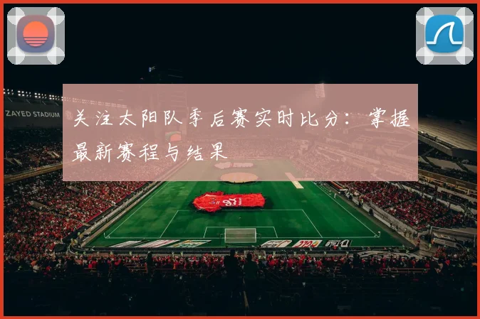 关注太阳队季后赛实时比分：掌握最新赛程与结果