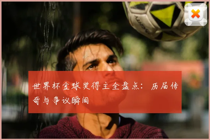 世界杯金球奖得主全盘点：历届传奇与争议瞬间