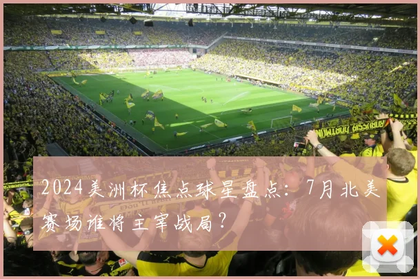 2024美洲杯焦点球星盘点：7月北美赛场谁将主宰战局？