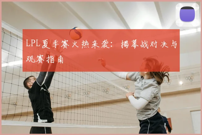 LPL夏季赛火热来袭:揭幕战对决与观赛指南