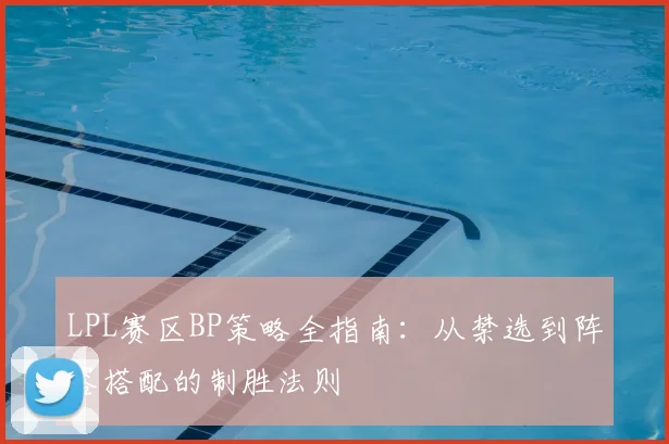 LPL赛区BP策略全指南：从禁选到阵容搭配的制胜法则