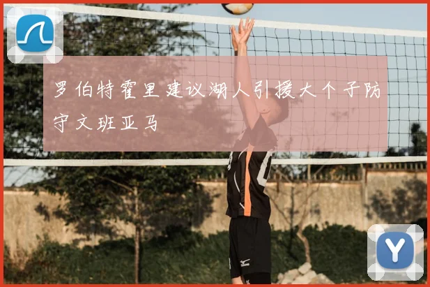 罗伯特霍里建议湖人引援大个子防守文班亚马