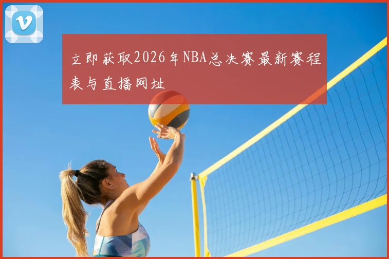 立即获取2026年NBA总决赛最新赛程表与直播网址
